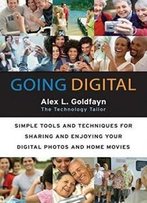 Going Digital: Simple Tools And Techniques For Sharing And Enjoying Your Digital Photos And Home Movies