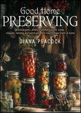Good Home Preserving: Delicious Jams, Jellies, Chutneys, Pickles, Curds, Cheeses, Relishes And Ketchups