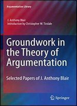 Groundwork In The Theory Of Argumentation: Selected Papers Of J. Anthony Blair (argumentation Library)