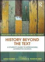 History Beyond The Text: A Student's Guide To Approaching Alternative Sources (Routledge Guides To Using Historical Sources)