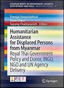 Humanitarian Assistance For Displaced Persons From Myanmar: Royal Thai Government Policy And Donor, Ingo, Ngo And Un Agency Delivery (springerbriefs In Environment, Security, Development And Peace)