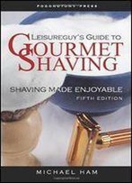 Leisureguy's Guide To Gourmet Shaving - Sixth Edition: Shaving Made Enjoyable