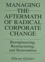 Managing The Aftermath Of Radical Corporate Change: Reengineering, Restructuring, And Reinvention