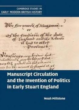 Manuscript Circulation And The Invention Of Politics In Early Stuart England (cambridge Studies In Early Modern British History)