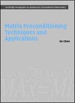 Matrix Preconditioning Techniques And Applications (Cambridge Monographs On Applied And Computational Mathematics)