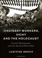 Ordinary Workers, Vichy And The Holocaust: French Railwaymen And The Second World War (Studies In The Social And Cultural History Of Modern Warfare)