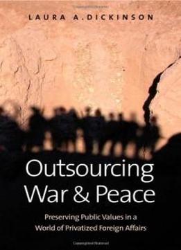 Outsourcing War And Peace: Preserving Public Values In A World Of Privatized Foreign Affairs