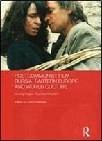 Postcommunist Film - Russia, Eastern Europe And World Culture: Moving Images Of Postcommunism (Routledge Contemporary Russia And Eastern Europe Series)