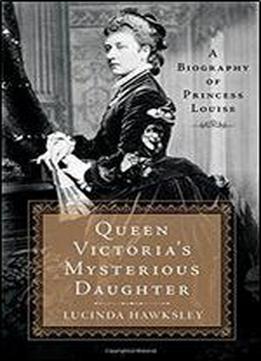 Queen Victoria's Mysterious Daughter: A Biography Of Princess Louise