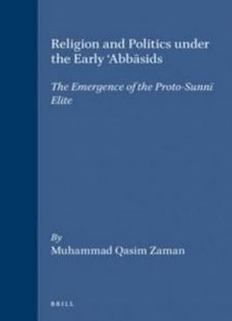 Religion And Politics Under The Early 'abbasids: The Emergence Of The Proto-sunni Elite (islamic History And Civilization. Studies And Texts, V. 16)