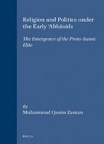 Religion And Politics Under The Early 'Abbasids: The Emergence Of The Proto-Sunni Elite (Islamic History And Civilization. Studies And Texts, V. 16)