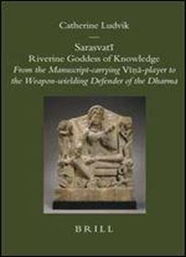 Sarasvati Riverine Goddess Of Knowledge: From The Manuscript-carrying Vina-player To The Weapon-wielding Defender Of The Dharma (brill's Indological Library)