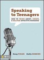 Speaking To Teenagers: How To Think About, Create, And Deliver Effective Messages