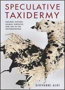 Speculative Taxidermy : Natural History, Animal Surfaces, And Art In The Anthropocene