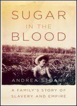 Sugar In The Blood: A Family's Story Of Slavery And Empire