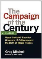 The Campaign Of The Century: Upton Sinclair's Race For Governor Of California And The Birth Of Media Politics