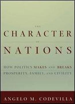 The Character Of Nations: How Politics Makes And Breaks Prosperity, Family, And Civility