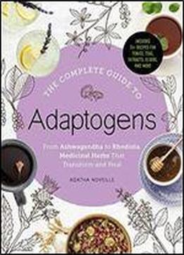 The Complete Guide To Adaptogens: From Ashwagandha To Rhodiola, Medicinal Herbs That Transform And Heal