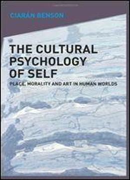 The Cultural Psychology Of Self: Place, Morality And Art In Human Worlds