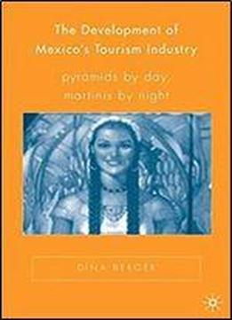 The Development Of Mexicos Tourism Industry: Pyramids By Day, Martinis By Night (new Directions In Latino American Cultures)