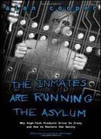 The Inmates Are Running The Asylum: Why High Tech Products Drive Us Crazy And How To Restore The Sanity