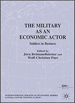 The Military As An Economic Actor: Soldiers In Business (International Political Economy Series)