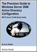 The Precision Guide To Windows Server 2008 Active Directory Configuration: Mcts Exam 70-640 Study Guide