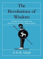 The Revolutions Of Wisdom: Studies In The Claims And Practice Of Ancient Greek Science (Sather Classical Lectures)