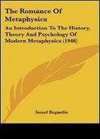 The Romance Of Metaphysics: An Introduction To The History, Theory And Psychology Of Modern Metaphysics (1946)