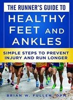 The Runner's Guide To Healthy Feet And Ankles: Simple Steps To Prevent Injury And Run Stronger