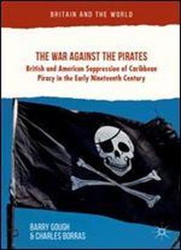 The War Against The Pirates: British And American Suppression Of Caribbean Piracy In The Early Nineteenth Century