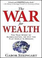 The War For Wealth: The True Story Of Globalization, Or Why The Flat World Is Broken