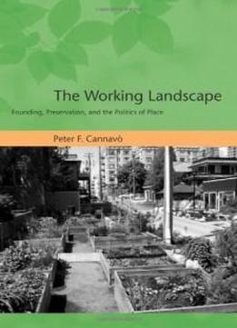 The Working Landscape: Founding, Preservation, And The Politics Of Place (urban And Industrial Environments)