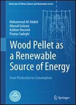 Wood Pellet As A Renewable Source Of Energy: From Production To Consumption (university Of Tehran Science And Humanities Series)