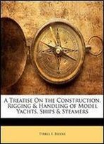 A Treatise On The Construction, Rigging & Handling Of Model Yachts, Ships & Steamers