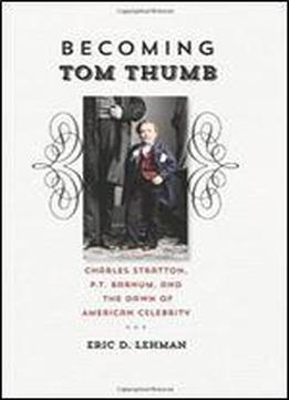 Becoming Tom Thumb: Charles Stratton, P. T. Barnum, And The Dawn Of American Celebrity (the Driftless Connecticut Series & Garnet Books)