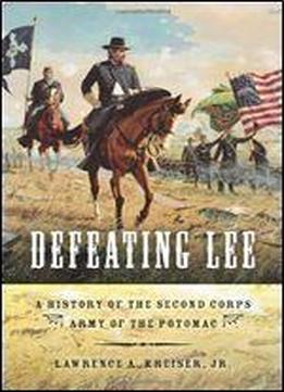 Defeating Lee: A History Of The Second Corps, Army Of The Potomac