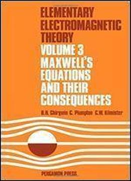 Elementary Electromagnetic Theory: Maxwell's Equations And Their Consequences V. 3