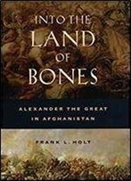 Into The Land Of Bones: Alexander The Great In Afghanistan 1st Edition