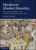 Medieval Market Morality: Life, Law And Ethics In The English Marketplace, 1200-1500