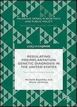 Regulating Preimplantation Genetic Diagnosis In The United States: The Limits Of Unlimited Selection (palgrave Series In Bioethics And Public Policy)