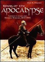 Riders Of The Apocalypse: German Cavalry And Modern Warfare, 1870-1945
