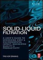 Solid-Liquid Filtration: A User's Guide To Minimizing Cost & Environmental Impact, Maximizing Quality & Productivity