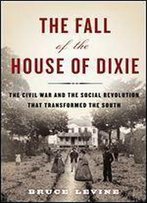 The Fall Of The House Of Dixie: The Civil War And The Social Revolution That Transformed The South
