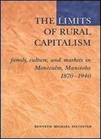 The Limits Of Rural Capitalism: Family, Culture, And Markets In Montcalm, Manitoba, 1870-1940