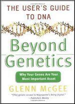 Beyond Genetics: The User's Guide To Dna