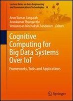 Cognitive Computing For Big Data Systems Over Iot: Frameworks, Tools And Applications (Lecture Notes On Data Engineering And Communications Technologies)
