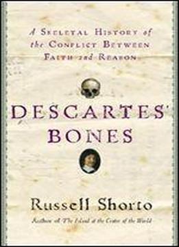 Descartes' Bones: A Skeletal History Of The Conflict Between Faith And Reason