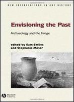 Envisioning The Past: Archaeology An The Image (New Interventions In Art History)