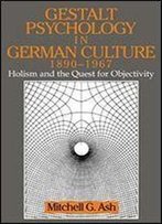 Gestalt Psychology In German Culture, 1890-1967: Holism And The Quest For Objectivity (Cambridge Studies In The History Of Psychology)